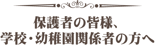 保護者の皆様、学校・幼稚園関係者の方へ