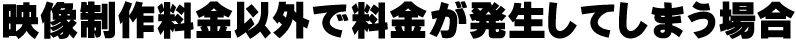 映像制作料金以外で料金が発生してしまう場合